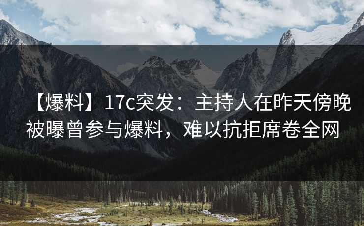 【爆料】17c突发：主持人在昨天傍晚被曝曾参与爆料，难以抗拒席卷全网