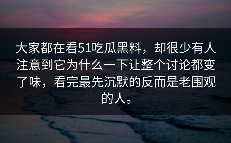 大家都在看51吃瓜黑料，却很少有人注意到它为什么一下让整个讨论都变了味，看完最先沉默的反而是老围观的人。