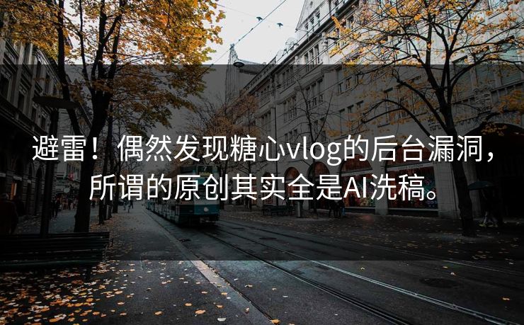 避雷！偶然发现糖心vlog的后台漏洞，所谓的原创其实全是AI洗稿。
