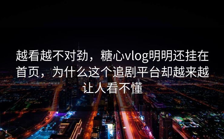 越看越不对劲，糖心vlog明明还挂在首页，为什么这个追剧平台却越来越让人看不懂