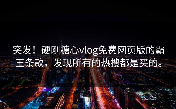 突发！硬刚糖心vlog免费网页版的霸王条款，发现所有的热搜都是买的。