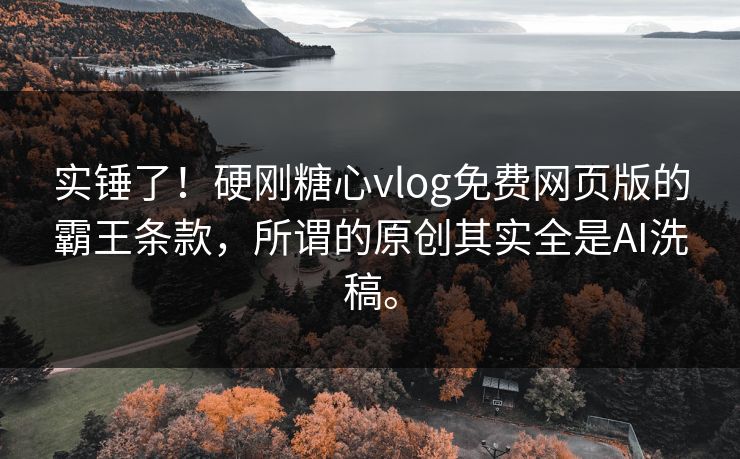 实锤了！硬刚糖心vlog免费网页版的霸王条款，所谓的原创其实全是AI洗稿。