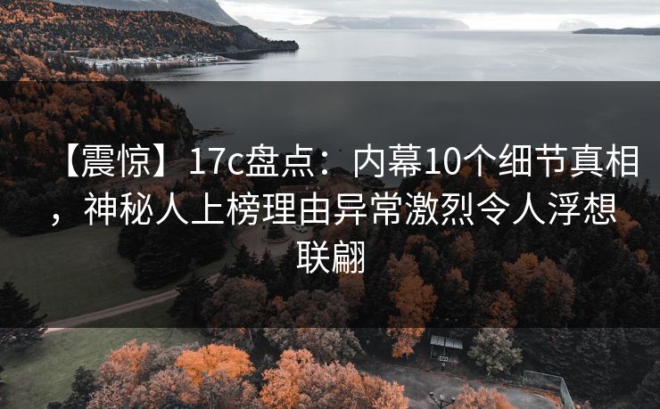 【震惊】17c盘点：内幕10个细节真相，神秘人上榜理由异常激烈令人浮想联翩
