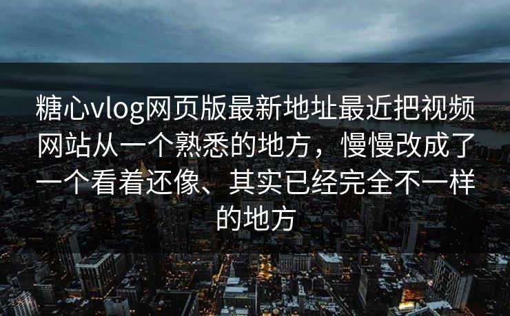 糖心vlog网页版最新地址最近把视频网站从一个熟悉的地方，慢慢改成了一个看着还像、其实已经完全不一样的地方