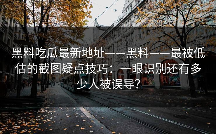 黑料吃瓜最新地址——黑料——最被低估的截图疑点技巧：一眼识别还有多少人被误导？