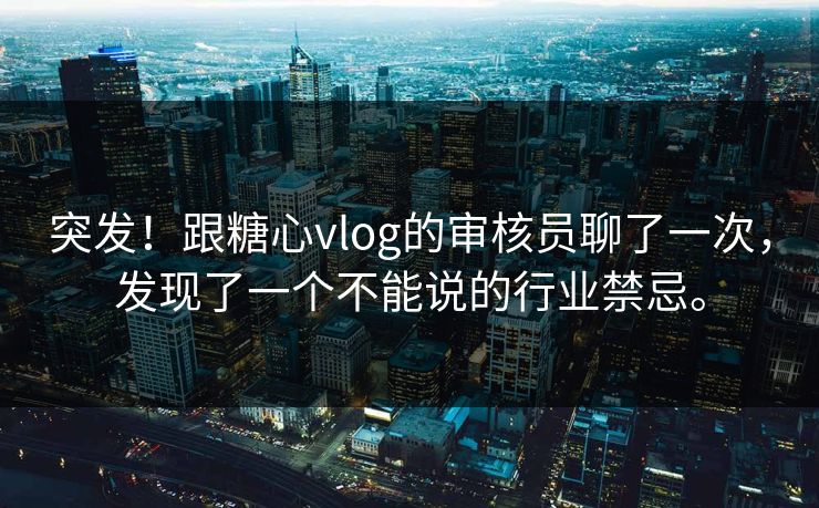 突发！跟糖心vlog的审核员聊了一次，发现了一个不能说的行业禁忌。