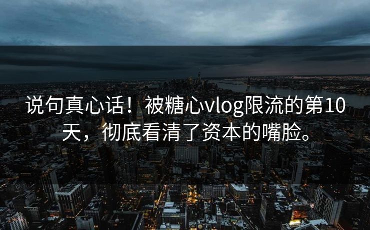 说句真心话！被糖心vlog限流的第10天，彻底看清了资本的嘴脸。