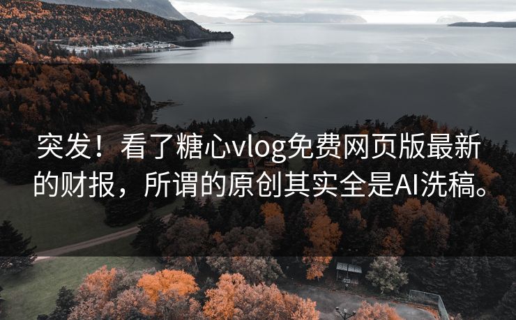突发！看了糖心vlog免费网页版最新的财报，所谓的原创其实全是AI洗稿。