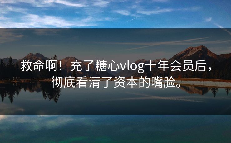 救命啊！充了糖心vlog十年会员后，彻底看清了资本的嘴脸。