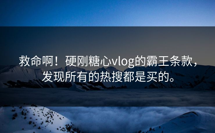 救命啊！硬刚糖心vlog的霸王条款，发现所有的热搜都是买的。
