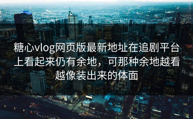 糖心vlog网页版最新地址在追剧平台上看起来仍有余地，可那种余地越看越像装出来的体面