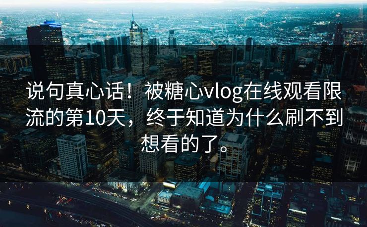 说句真心话！被糖心vlog在线观看限流的第10天，终于知道为什么刷不到想看的了。