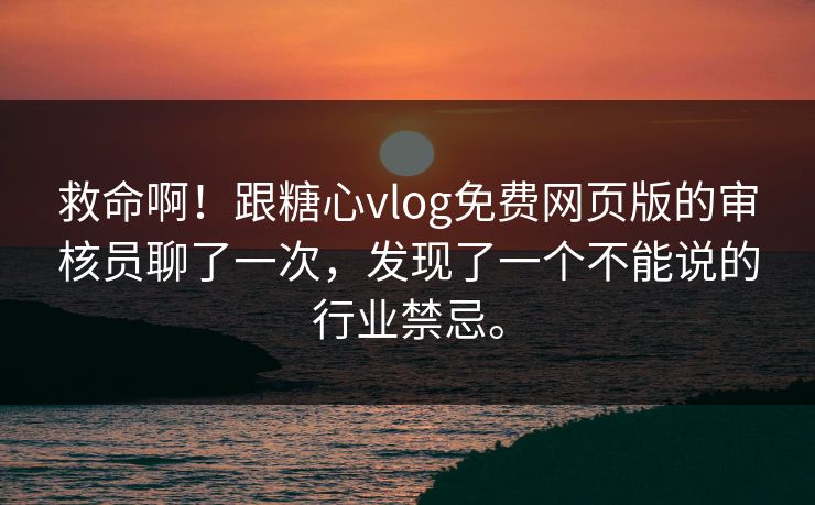 救命啊！跟糖心vlog免费网页版的审核员聊了一次，发现了一个不能说的行业禁忌。