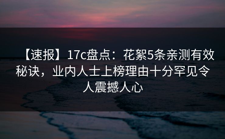 【速报】17c盘点：花絮5条亲测有效秘诀，业内人士上榜理由十分罕见令人震撼人心