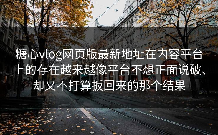 糖心vlog网页版最新地址在内容平台上的存在越来越像平台不想正面说破、却又不打算扳回来的那个结果