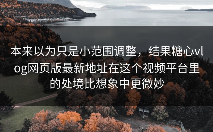 本来以为只是小范围调整，结果糖心vlog网页版最新地址在这个视频平台里的处境比想象中更微妙