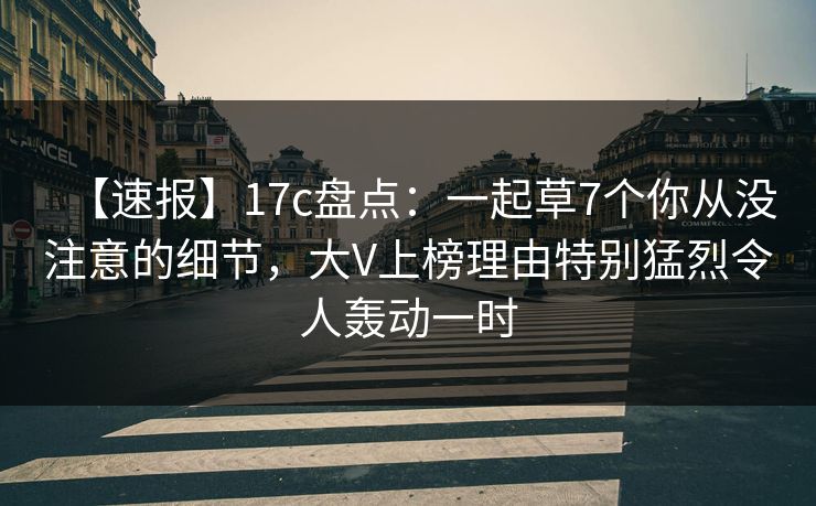 【速报】17c盘点：一起草7个你从没注意的细节，大V上榜理由特别猛烈令人轰动一时